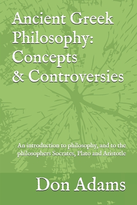 Ancient Greek Philosophy: Concepts and Controversies: An introduction to philosophy, and especially to the philosophers Socrates, Plato and Aristotle - Adams, Don