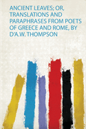 Ancient Leaves; Or, Translations and Paraphrases from Poets of Greece and Rome, by D'a.W. Thompson