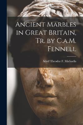 Ancient Marbles in Great Britain, Tr. by C.a.M. Fennell - Michaelis, Adolf Theodor F
