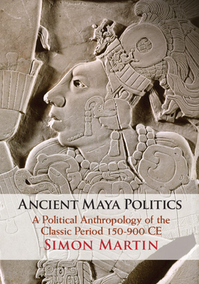 Ancient Maya Politics: A Political Anthropology of the Classic Period 150-900 CE - Martin, Simon