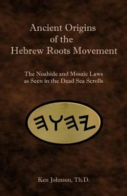 Ancient Origins of the Hebrew Roots Movement: The Noahide and Mosaic Laws as Seen in the Dead Sea Scrolls - Johnson, Ken