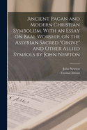 Ancient Pagan and Modern Christian Symbolism. with an Essay on Baal Worship, on the Assyrian Sacred Grove and Other Allied Symbols by John Newton