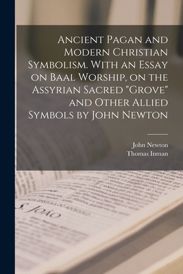 Ancient Pagan and Modern Christian Symbolism. With an Essay on Baal Worship, on the Assyrian Sacred "grove" and Other Allied Symbols by John Newton - Newton, John, and Inman, Thomas