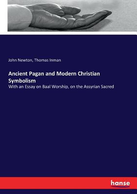 Ancient Pagan and Modern Christian Symbolism: With an Essay on Baal Worship, on the Assyrian Sacred - Newton, John, and Inman, Thomas