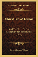 Ancient Persian Lexicon: And the Texts of the Achaemenidan Inscriptions (1908)