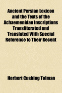 Ancient Persian Lexicon and the Texts of the Achaemenidan Inscriptions Transliterated and Translated with Special Reference to Their Recent Re-Examination, by Herbert Cushing Tolman
