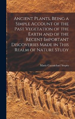 Ancient Plants, Being a Simple Account of the Past Vegetation of the Earth and of the Recent Important Discoveries Made in This Realm of Nature Study - Stopes, Marie Carmichael