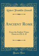 Ancient Rome: From the Earliest Times Down to 476 A. D (Classic Reprint)