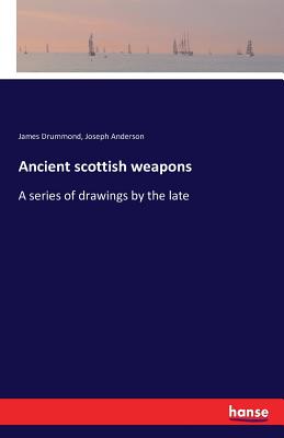 Ancient scottish weapons: A series of drawings by the late - Drummond, James, and Anderson, Joseph