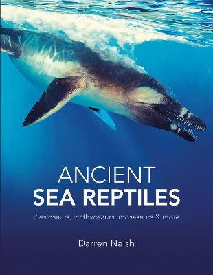 Ancient Sea Reptiles: Plesiosaurs, ichthyosaurs, mosasaurs and more - Naish, Darren