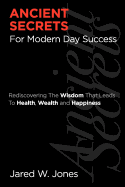 Ancient Secrets For Modern Day Success: Rediscovering The Wisdom That Leads to Health, Wealth, and Happiness