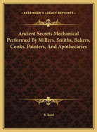 Ancient Secrets Mechanical Performed by Millers, Smiths, Bakers, Cooks, Painters, and Apothecaries