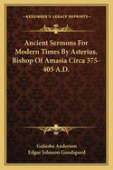 Ancient Sermons for Modern Times by Asterius, Bishop of Amasia Circa 375-405 A.D.