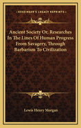 Ancient Society Or, Researches In The Lines Of Human Progress From Savagery, Through Barbarism To Civilization