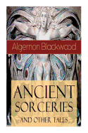 Ancient Sorceries and Other Tales: Supernatural Stories: The Willows, The Insanity of Jones, The Man Who Found Out, The Wendigo, The Glamour of the Snow, The Man Whom the Trees Loved and Sand