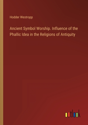 Ancient Symbol Worship. Influence of the Phallic Idea in the Religions of Antiquity - Westropp, Hodder