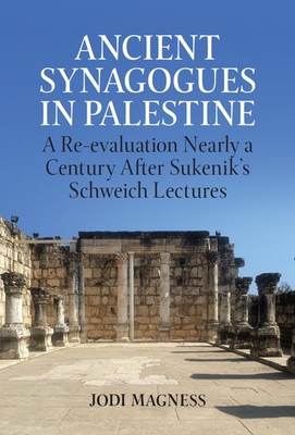 Ancient Synagogues in Palestine: A Re-evaluation Nearly a Century After Sukenik's Schweich Lectures - Magness, Jodi