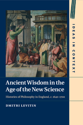 Ancient Wisdom in the Age of the New Science: Histories of Philosophy in England, c. 1640-1700 - Levitin, Dmitri