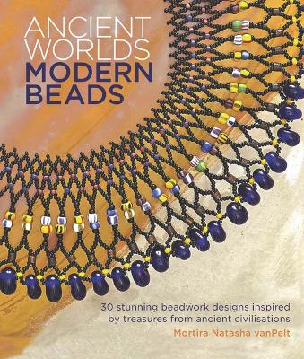 Ancient Worlds, Modern Beads: 30 Stunning Beadwork Designs Inspired by Treasures from Ancient Civilisations - vanPelt, Mortira Natasha
