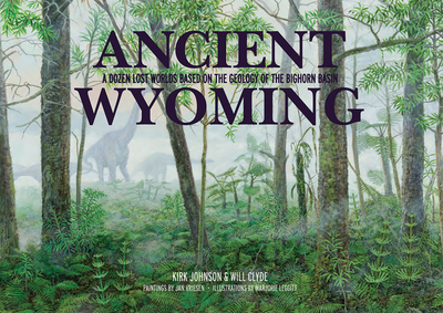 Ancient Wyoming: A Dozen Lost Worlds Based on the Geology of the Bighorn Basin - Johnson, Kirk, Dr., Sr, and Clyde, Will