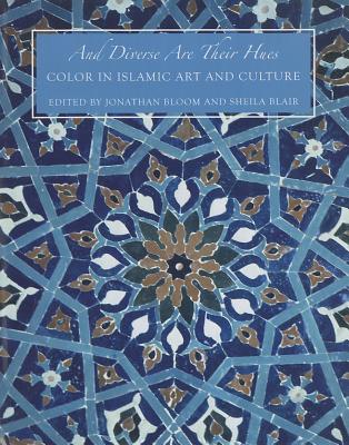 And Diverse Are Their Hues: Color in Islamic Art and Culture - Bloom, Jonathan M (Editor), and Blair, Sheila S (Editor)