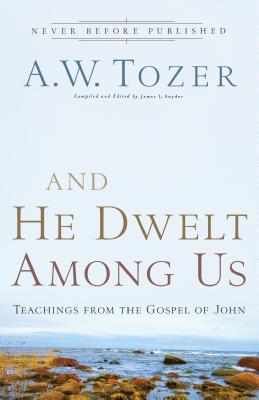 And He Dwelt Among Us: Teachings from the Gospel of John - Tozer, A W, and Snyder, James L, Dr. (Editor)