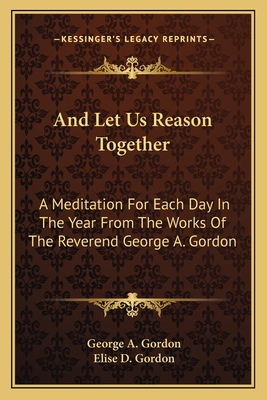 And Let Us Reason Together: A Meditation For Each Day In The Year From The Works Of The Reverend George A. Gordon - Gordon, George A, and Gordon, Elise D (Editor)