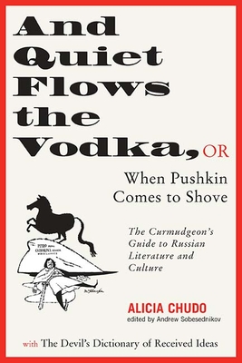 And Quiet Flows the Vodka: Or When Pushkin Comes to Shove: The Curmudgeon's Guide to Russian Literature with the Devil's Dictionary of Received Ideas - Chudo, Alicia, and Sobesednikov, Andrew (Editor), and Morson, Gary Saul