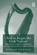 'And so began the Irish Nation': Nationality, National Consciousness and Nationalism in Pre-modern Ireland