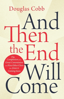 And Then the End Will Come: The Completion of the Great Commission and Nine Other Clues that Jesus is Coming Soon - Cobb, Douglas