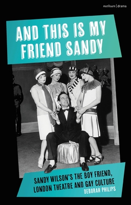 And This Is My Friend Sandy: Sandy Wilson's the Boy Friend, London Theatre and Gay Culture - Philips, Deborah