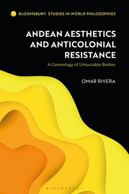 Andean Aesthetics and Anticolonial Resistance: A Cosmology of Unsociable Bodies - Rivera, Omar, and Kirloskar-Steinbach, Monika (Editor)