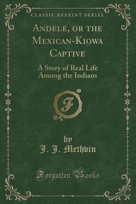 Andele, or the Mexican-Kiowa Captive: A Story of Real Life Among the Indians (Classic Reprint) - Methvin, J J