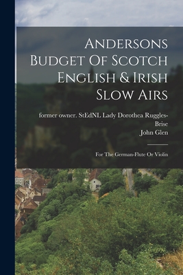 Andersons Budget Of Scotch English & Irish Slow Airs: For The German-flute Or Violin - Ruggles-Brise, Dorothea Lady (Creator), and Glen, John 1833-1904 Former Owner S (Creator)