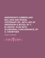 Anderson's Cumberland Ballads and Songs. Centenary Ed., with Life of Anderson & Notes, by T. Ellwood. Also with Glossarial Concordance, by G. Crowther