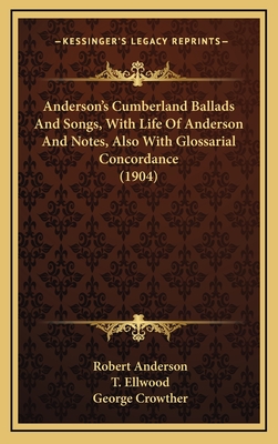 Anderson's Cumberland Ballads and Songs, with Life of Anderson and Notes, Also with Glossarial Concordance (1904) - Anderson, Robert, Sir, and Ellwood, T (Editor), and Crowther, George (Foreword by)