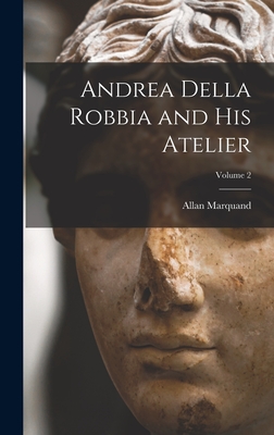 Andrea Della Robbia and His Atelier; Volume 2 - Marquand, Allan