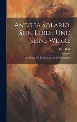 Andrea Solario, Sein Leben Und Seine Werke; Ein Beitrag Zur Kunstgeschichte Der Lombardei - Badt, Kurt