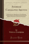 Andreae Caesalpini Aretini: Peripateticarum Quaestionum Libri Quinque; Ad Potentissimum Et Felicissimum Franciscum Medicen Florentiae Et Senarum Principem (Classic Reprint)