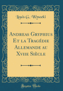 Andreas Gryphius Et La Tragedie Allemande Au Xviie Siecle (Classic Reprint)