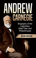 Andrew Carnegie: Biography of the Legendary Steel Titan and Philanthropist