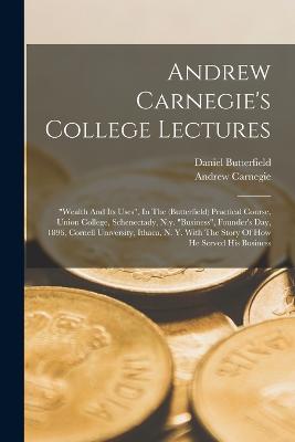 Andrew Carnegie's College Lectures: "wealth And Its Uses", In The (butterfield) Practical Course, Union College, Schenectady, N.y. "business", Founder's Day, 1896, Cornell University, Ithaca, N. Y. With The Story Of How He Served His Business - Carnegie, Andrew, and Butterfield, Daniel