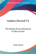 Andrew Deverel V1: The History Of An Adventurer In New Guinea