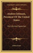 Andrew Johnson, President Of The United States: His Life And Speeches