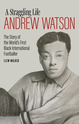 Andrew Watson; a Straggling Life: The Story of the World's First Black International Footballer - Walker, Llew