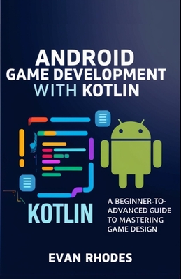 Android Game Development with Kotlin: A Beginner-to-Advanced Guide to Mastering Game Design - Rhodes, Evan