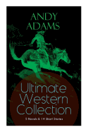ANDY ADAMS Ultimate Western Collection - 5 Novels & 14 Short Stories: The Story of a Poker Steer, The Log of a Cowboy, A College Vagabond, The Outlet, Reed Anthony, Cowman, The Double Trail, Rangering...