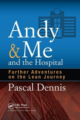 Andy & Me and the Hospital: Further Adventures on the Lean Journey - Dennis, Pascal