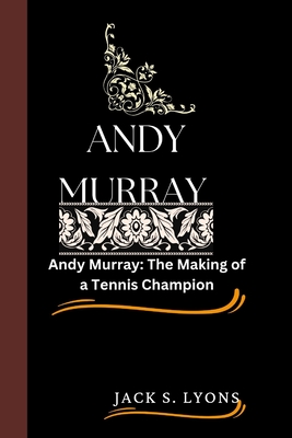 Andy Murray: Andy Murray: The Making of a Tennis Champion - Lyons, Jack S