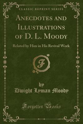 Anecdotes and Illustrations of D. L. Moody: Related by Him in His Revival Work (Classic Reprint) - Moody, Dwight Lyman